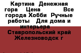 Картина “Денежная гора“ › Цена ­ 4 000 - Все города Хобби. Ручные работы » Для дома и интерьера   . Ставропольский край,Железноводск г.